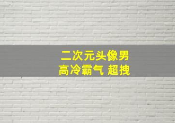 二次元头像男高冷霸气 超拽